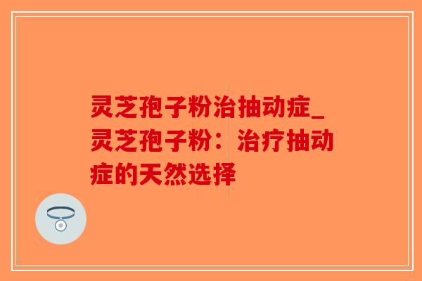灵芝孢子粉治抽动症_灵芝孢子粉:治疗抽动症的天然选择-第1张图片-破壁灵芝孢子粉研究指南 灵芝孢子粉治抽动症_灵芝孢子粉:治疗抽动症的天然选择-第1张图片-破壁灵芝孢子粉研究指南