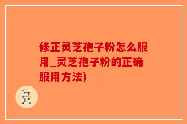 修正灵芝孢子粉怎么服用_灵芝孢子粉的正确服用方法)-第1张图片-破壁灵芝孢子粉研究指南