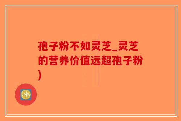 孢子粉不如灵芝_灵芝的营养价值远超孢子粉)-第1张图片-破壁灵芝孢子粉研究指南 孢子粉不如灵芝_灵芝的营养价值远超孢子粉)-第1张图片-破壁灵芝孢子粉研究指南
