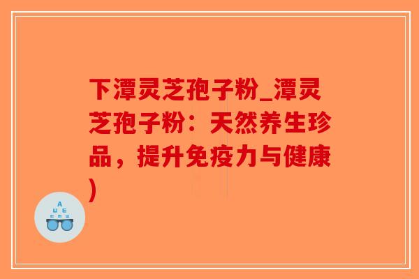 下潭灵芝孢子粉_潭灵芝孢子粉:天然养生珍品,提升免疫力与健康)-第1张图片-破壁灵芝孢子粉研究指南 下潭灵芝孢子粉_潭灵芝孢子粉:天然养生珍品,提升免疫力与健康)-第1张图片-破壁灵芝孢子粉研究指南
