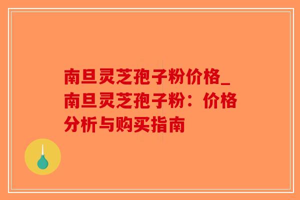 南旦灵芝孢子粉价格_南旦灵芝孢子粉：价格分析与购买指南-第1张图片-破壁灵芝孢子粉研究指南