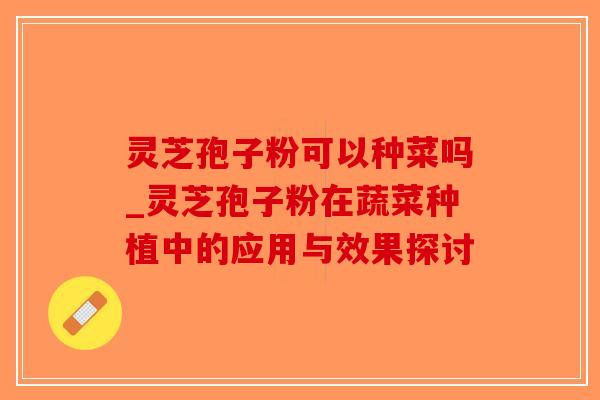 灵芝孢子粉可以种菜吗_灵芝孢子粉在蔬菜种植中的应用与效果探讨-第1张图片-破壁灵芝孢子粉研究指南 灵芝孢子粉可以种菜吗_灵芝孢子粉在蔬菜种植中的应用与效果探讨-第1张图片-破壁灵芝孢子粉研究指南