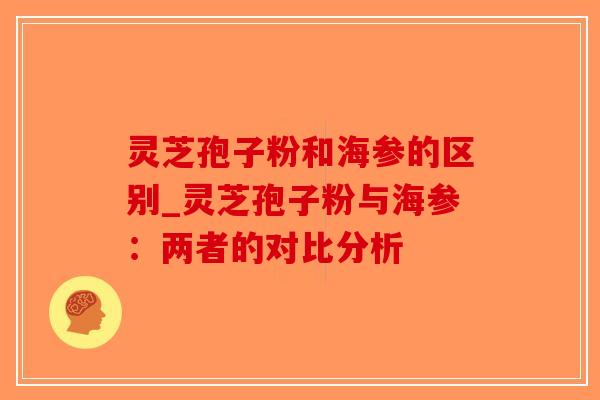 灵芝孢子粉和海参的区别_灵芝孢子粉与海参：两者的对比分析-第1张图片-破壁灵芝孢子粉研究指南