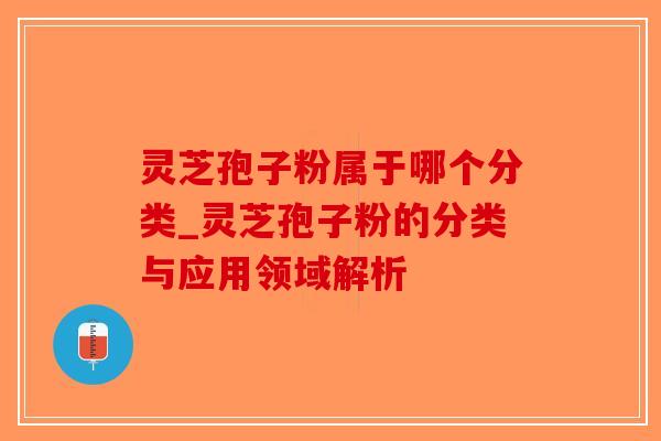 灵芝孢子粉属于哪个分类_灵芝孢子粉的分类与应用领域解析-第1张图片-破壁灵芝孢子粉研究指南 灵芝孢子粉属于哪个分类_灵芝孢子粉的分类与应用领域解析-第1张图片-破壁灵芝孢子粉研究指南