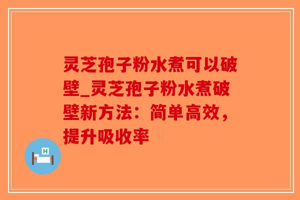 灵芝孢子粉水煮可以破壁_灵芝孢子粉水煮破壁新方法：简单高效，提升吸收率-第1张图片-破壁灵芝孢子粉研究指南