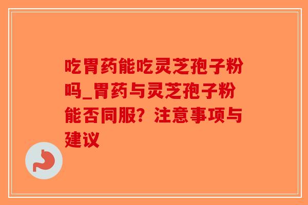 吃胃药能吃灵芝孢子粉吗_胃药与灵芝孢子粉能否同服？注意事项与建议-第1张图片-破壁灵芝孢子粉研究指南