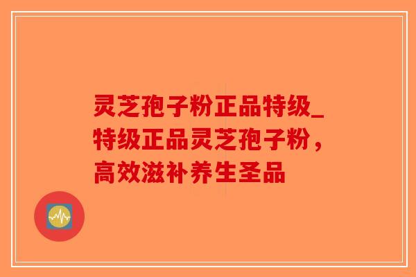 灵芝孢子粉正品特级_特级正品灵芝孢子粉，高效滋补养生圣品-第1张图片-破壁灵芝孢子粉研究指南