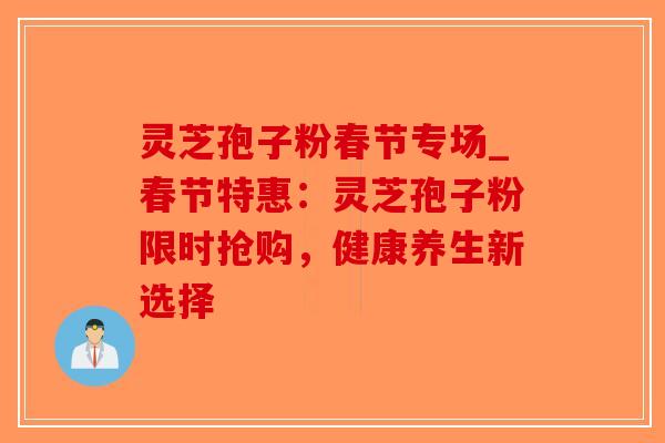 灵芝孢子粉春节专场_春节特惠:灵芝孢子粉限时抢购,健康养生新选择-第1张图片-破壁灵芝孢子粉研究指南 灵芝孢子粉春节专场_春节特惠:灵芝孢子粉限时抢购,健康养生新选择-第1张图片-破壁灵芝孢子粉研究指南