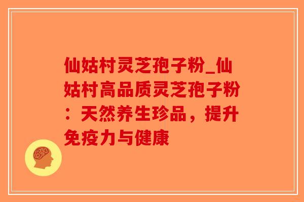 仙姑村灵芝孢子粉_仙姑村高品质灵芝孢子粉：天然养生珍品，提升免疫力与健康-第1张图片-破壁灵芝孢子粉研究指南