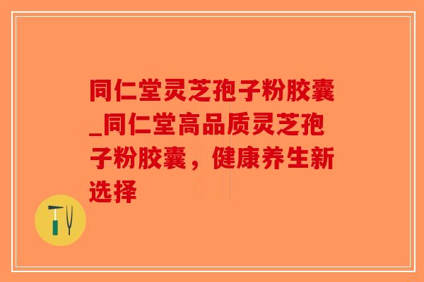 同仁堂灵芝孢子粉胶囊_同仁堂高品质灵芝孢子粉胶囊,健康养生新选择-第1张图片-破壁灵芝孢子粉研究指南 同仁堂灵芝孢子粉胶囊_同仁堂高品质灵芝孢子粉胶囊,健康养生新选择-第1张图片-破壁灵芝孢子粉研究指南