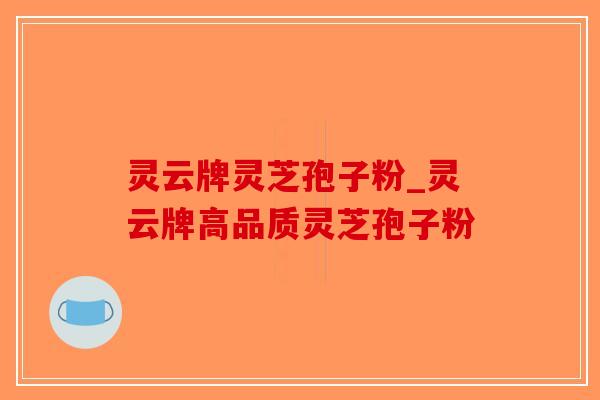 灵云牌灵芝孢子粉_灵云牌高品质灵芝孢子粉-第1张图片-破壁灵芝孢子粉研究指南 灵云牌灵芝孢子粉_灵云牌高品质灵芝孢子粉-第1张图片-破壁灵芝孢子粉研究指南