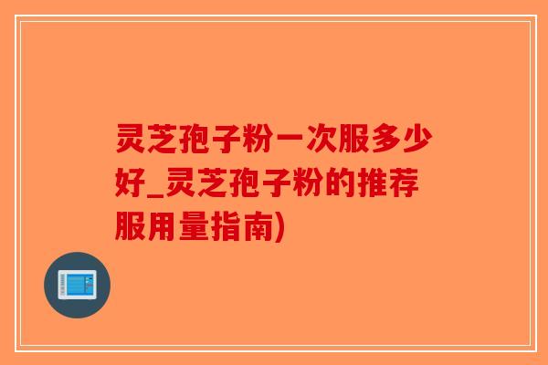 灵芝孢子粉一次服多少好_灵芝孢子粉的推荐服用量指南)-第1张图片-破壁灵芝孢子粉研究指南 灵芝孢子粉一次服多少好_灵芝孢子粉的推荐服用量指南)-第1张图片-破壁灵芝孢子粉研究指南