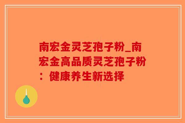 南宏金灵芝孢子粉_南宏金高品质灵芝孢子粉:健康养生新选择-第1张图片-破壁灵芝孢子粉研究指南 南宏金灵芝孢子粉_南宏金高品质灵芝孢子粉:健康养生新选择-第1张图片-破壁灵芝孢子粉研究指南