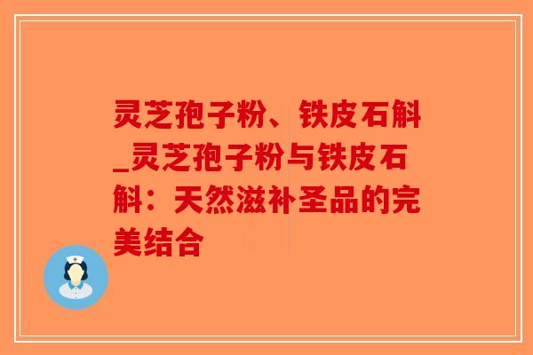 灵芝孢子粉、铁皮石斛_灵芝孢子粉与铁皮石斛：天然滋补圣品的完美结合-第1张图片-破壁灵芝孢子粉研究指南