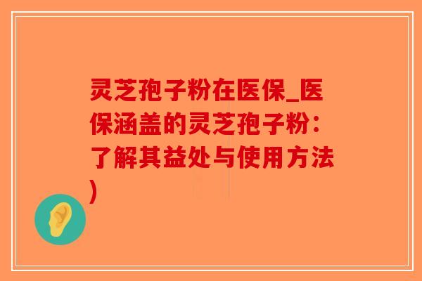 灵芝孢子粉在医保_医保涵盖的灵芝孢子粉：了解其益处与使用方法)-第1张图片-破壁灵芝孢子粉研究指南