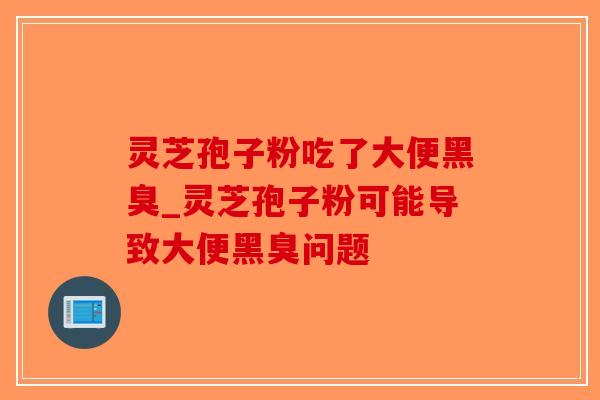 灵芝孢子粉吃了大便黑臭_灵芝孢子粉可能导致大便黑臭问题-第1张图片-破壁灵芝孢子粉研究指南 灵芝孢子粉吃了大便黑臭_灵芝孢子粉可能导致大便黑臭问题-第1张图片-破壁灵芝孢子粉研究指南