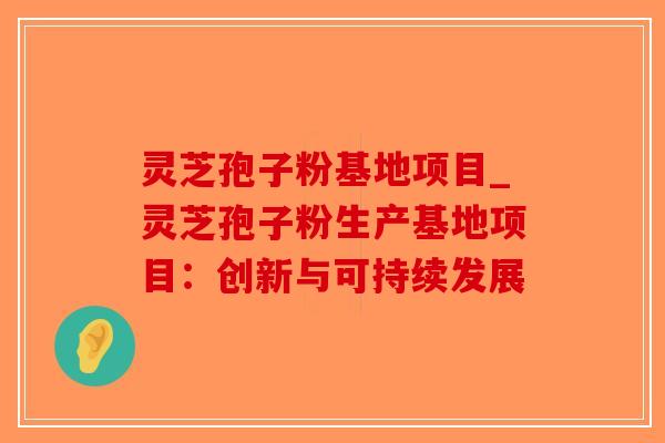 灵芝孢子粉基地项目_灵芝孢子粉生产基地项目:创新与可持续发展-第1张图片-破壁灵芝孢子粉研究指南 灵芝孢子粉基地项目_灵芝孢子粉生产基地项目:创新与可持续发展-第1张图片-破壁灵芝孢子粉研究指南