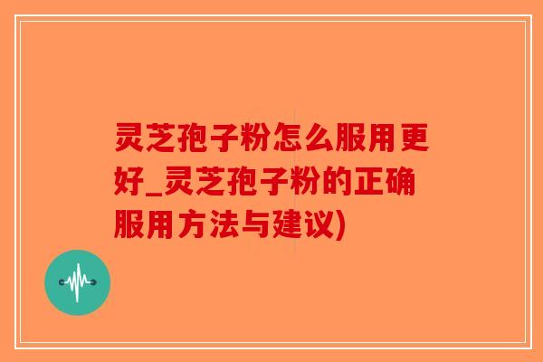 灵芝孢子粉怎么服用更好_灵芝孢子粉的正确服用方法与建议)-第1张图片-破壁灵芝孢子粉研究指南 灵芝孢子粉怎么服用更好_灵芝孢子粉的正确服用方法与建议)-第1张图片-破壁灵芝孢子粉研究指南