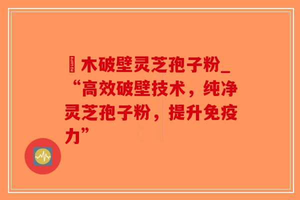 塅木破壁灵芝孢子粉_“高效破壁技术,纯净灵芝孢子粉,提升免疫力”-第1张图片-破壁灵芝孢子粉研究指南 塅木破壁灵芝孢子粉_“高效破壁技术,纯净灵芝孢子粉,提升免疫力”-第1张图片-破壁灵芝孢子粉研究指南