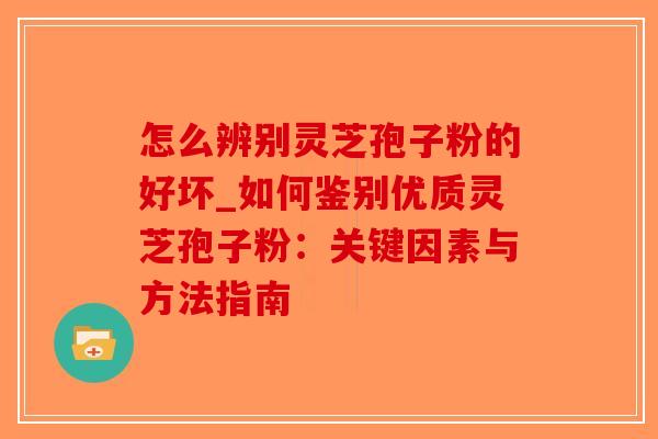 怎么辨别灵芝孢子粉的好坏_如何鉴别优质灵芝孢子粉：关键因素与方法指南-第1张图片-破壁灵芝孢子粉研究指南