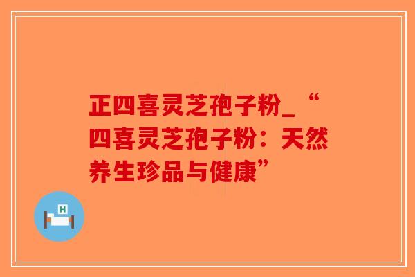 正四喜灵芝孢子粉_“四喜灵芝孢子粉:天然养生珍品与健康”-第1张图片-破壁灵芝孢子粉研究指南 正四喜灵芝孢子粉_“四喜灵芝孢子粉:天然养生珍品与健康”-第1张图片-破壁灵芝孢子粉研究指南