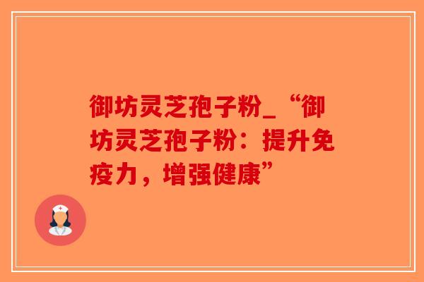 御坊灵芝孢子粉_“御坊灵芝孢子粉：提升免疫力，增强健康”-第1张图片-破壁灵芝孢子粉研究指南
