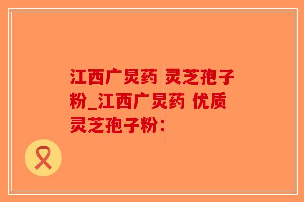 江西广炅药 灵芝孢子粉_江西广炅药 优质灵芝孢子粉:-第1张图片-破壁灵芝孢子粉研究指南 江西广炅药 灵芝孢子粉_江西广炅药 优质灵芝孢子粉:-第1张图片-破壁灵芝孢子粉研究指南