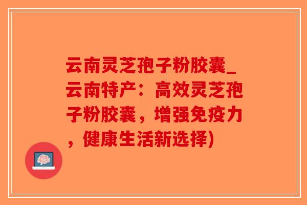 云南灵芝孢子粉胶囊_云南特产:高效灵芝孢子粉胶囊,增强免疫力,健康生活新选择)-第1张图片-破壁灵芝孢子粉研究指南 云南灵芝孢子粉胶囊_云南特产:高效灵芝孢子粉胶囊,增强免疫力,健康生活新选择)-第1张图片-破壁灵芝孢子粉研究指南