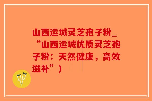 山西运城灵芝孢子粉_“山西运城优质灵芝孢子粉:天然健康,高效滋补”)-第1张图片-破壁灵芝孢子粉研究指南 山西运城灵芝孢子粉_“山西运城优质灵芝孢子粉:天然健康,高效滋补”)-第1张图片-破壁灵芝孢子粉研究指南
