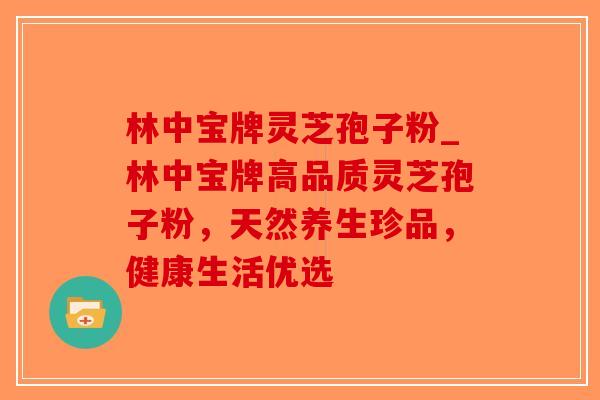 林中宝牌灵芝孢子粉_林中宝牌高品质灵芝孢子粉,天然养生珍品,健康生活优选-第1张图片-破壁灵芝孢子粉研究指南 林中宝牌灵芝孢子粉_林中宝牌高品质灵芝孢子粉,天然养生珍品,健康生活优选-第1张图片-破壁灵芝孢子粉研究指南
