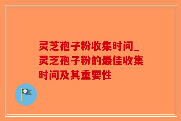 灵芝孢子粉收集时间_灵芝孢子粉的最佳收集时间及其重要性-第1张图片-破壁灵芝孢子粉研究指南 灵芝孢子粉收集时间_灵芝孢子粉的最佳收集时间及其重要性-第1张图片-破壁灵芝孢子粉研究指南
