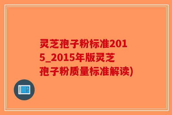 灵芝孢子粉标准2015_2015年版灵芝孢子粉质量标准解读)-第1张图片-破壁灵芝孢子粉研究指南 灵芝孢子粉标准2015_2015年版灵芝孢子粉质量标准解读)-第1张图片-破壁灵芝孢子粉研究指南