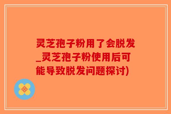 灵芝孢子粉用了会脱发_灵芝孢子粉使用后可能导致脱发问题探讨)-第1张图片-破壁灵芝孢子粉研究指南 灵芝孢子粉用了会脱发_灵芝孢子粉使用后可能导致脱发问题探讨)-第1张图片-破壁灵芝孢子粉研究指南