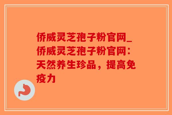 侨威灵芝孢子粉官网_侨威灵芝孢子粉官网:天然养生珍品,提高免疫力-第1张图片-破壁灵芝孢子粉研究指南 侨威灵芝孢子粉官网_侨威灵芝孢子粉官网:天然养生珍品,提高免疫力-第1张图片-破壁灵芝孢子粉研究指南