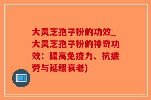 大灵芝孢子粉的功效_大灵芝孢子粉的神奇功效:提高免疫力、抗疲劳与延缓衰老)-第1张图片-破壁灵芝孢子粉研究指南 大灵芝孢子粉的功效_大灵芝孢子粉的神奇功效:提高免疫力、抗疲劳与延缓衰老)-第1张图片-破壁灵芝孢子粉研究指南