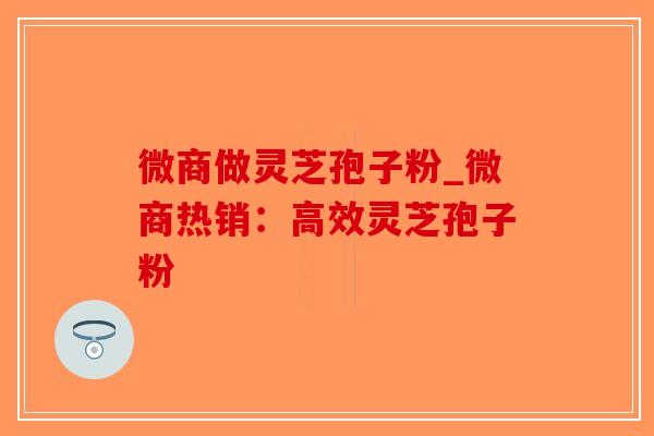 微商做灵芝孢子粉_微商热销:高效灵芝孢子粉-第1张图片-破壁灵芝孢子粉研究指南 微商做灵芝孢子粉_微商热销:高效灵芝孢子粉-第1张图片-破壁灵芝孢子粉研究指南
