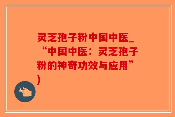 灵芝孢子粉中国中医_“中国中医:灵芝孢子粉的神奇功效与应用”)-第1张图片-破壁灵芝孢子粉研究指南 灵芝孢子粉中国中医_“中国中医:灵芝孢子粉的神奇功效与应用”)-第1张图片-破壁灵芝孢子粉研究指南