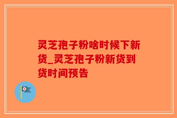 灵芝孢子粉啥时候下新货_灵芝孢子粉新货到货时间预告-第1张图片-破壁灵芝孢子粉研究指南 灵芝孢子粉啥时候下新货_灵芝孢子粉新货到货时间预告-第1张图片-破壁灵芝孢子粉研究指南