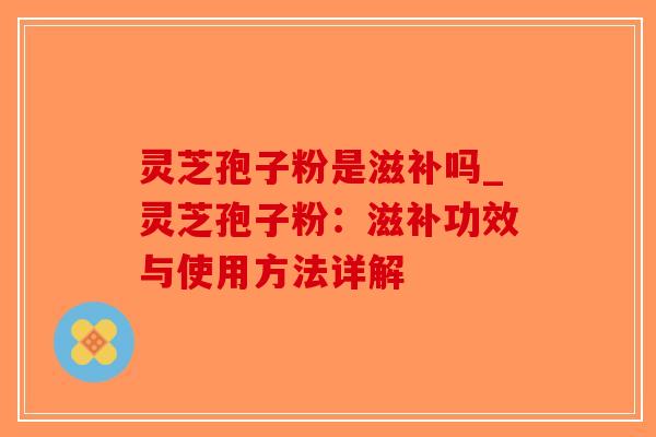 灵芝孢子粉是滋补吗_灵芝孢子粉：滋补功效与使用方法详解-第1张图片-破壁灵芝孢子粉研究指南