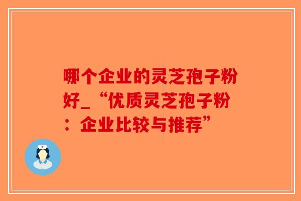 哪个企业的灵芝孢子粉好_“优质灵芝孢子粉：企业比较与推荐”-第1张图片-破壁灵芝孢子粉研究指南