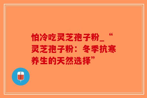 怕冷吃灵芝孢子粉_“灵芝孢子粉:冬季抗寒养生的天然选择”-第1张图片-破壁灵芝孢子粉研究指南 怕冷吃灵芝孢子粉_“灵芝孢子粉:冬季抗寒养生的天然选择”-第1张图片-破壁灵芝孢子粉研究指南