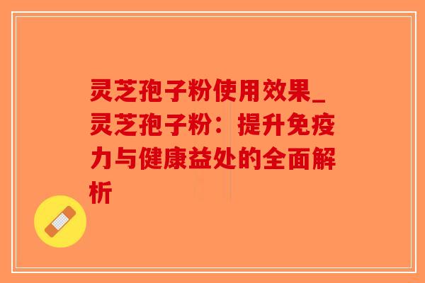 灵芝孢子粉使用效果_灵芝孢子粉:提升免疫力与健康益处的全面解析-第1张图片-破壁灵芝孢子粉研究指南 灵芝孢子粉使用效果_灵芝孢子粉:提升免疫力与健康益处的全面解析-第1张图片-破壁灵芝孢子粉研究指南