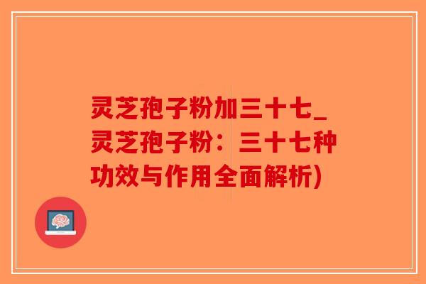 灵芝孢子粉加三十七_灵芝孢子粉:三十七种功效与作用全面解析)-第1张图片-破壁灵芝孢子粉研究指南 灵芝孢子粉加三十七_灵芝孢子粉:三十七种功效与作用全面解析)-第1张图片-破壁灵芝孢子粉研究指南