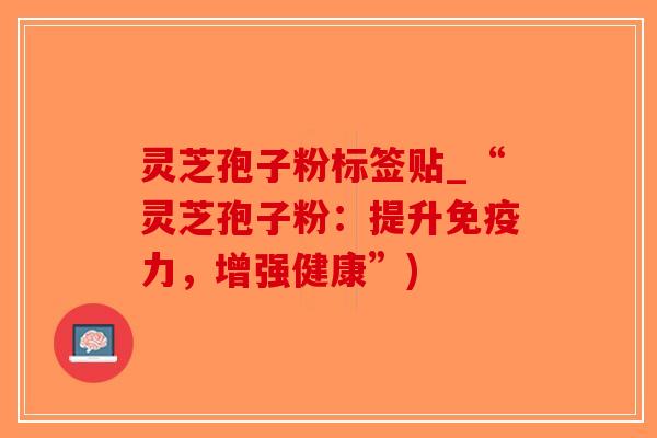 灵芝孢子粉标签贴_“灵芝孢子粉:提升免疫力,增强健康”)-第1张图片-破壁灵芝孢子粉研究指南 灵芝孢子粉标签贴_“灵芝孢子粉:提升免疫力,增强健康”)-第1张图片-破壁灵芝孢子粉研究指南