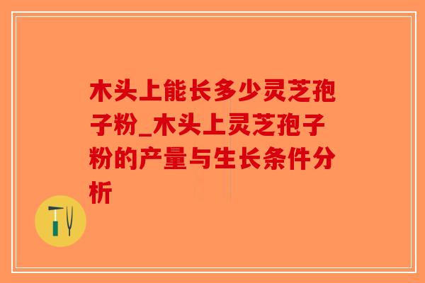 木头上能长多少灵芝孢子粉_木头上灵芝孢子粉的产量与生长条件分析-第1张图片-破壁灵芝孢子粉研究指南 木头上能长多少灵芝孢子粉_木头上灵芝孢子粉的产量与生长条件分析-第1张图片-破壁灵芝孢子粉研究指南