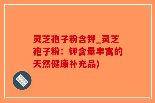 灵芝孢子粉含钾_灵芝孢子粉：钾含量丰富的天然健康补充品)-第1张图片-破壁灵芝孢子粉研究指南