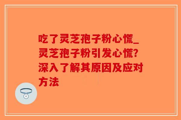 吃了灵芝孢子粉心慌_灵芝孢子粉引发心慌?深入了解其原因及应对方法-第1张图片-破壁灵芝孢子粉研究指南 吃了灵芝孢子粉心慌_灵芝孢子粉引发心慌?深入了解其原因及应对方法-第1张图片-破壁灵芝孢子粉研究指南