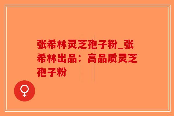 张希林灵芝孢子粉_张希林出品:高品质灵芝孢子粉-第1张图片-破壁灵芝孢子粉研究指南 张希林灵芝孢子粉_张希林出品:高品质灵芝孢子粉-第1张图片-破壁灵芝孢子粉研究指南