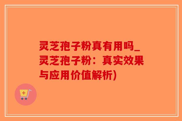 灵芝孢子粉真有用吗_灵芝孢子粉：真实效果与应用价值解析)-第1张图片-破壁灵芝孢子粉研究指南
