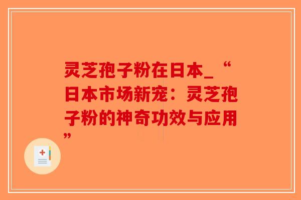 灵芝孢子粉在日本_“日本市场新宠:灵芝孢子粉的神奇功效与应用”-第1张图片-破壁灵芝孢子粉研究指南 灵芝孢子粉在日本_“日本市场新宠:灵芝孢子粉的神奇功效与应用”-第1张图片-破壁灵芝孢子粉研究指南